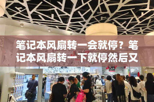 笔记本风扇转一会就停？笔记本风扇转一下就停然后又转-第1张图片-星选测评