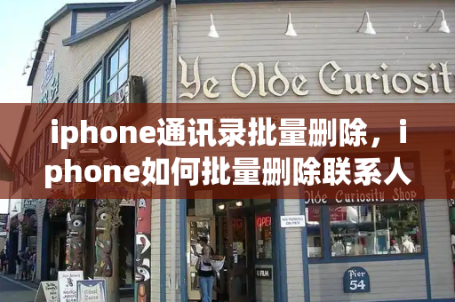 iphone通讯录批量删除，iphone如何批量删除联系人