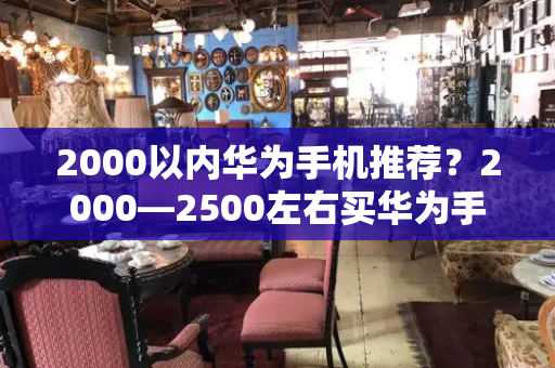 2000以内华为手机推荐？2000—2500左右买华为手机哪款好-第1张图片-星选值得买