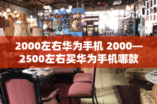 2000左右华为手机 2000—2500左右买华为手机哪款好