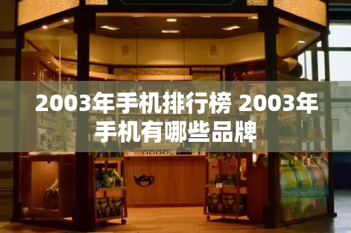 2003年手机排行榜 2003年手机有哪些品牌