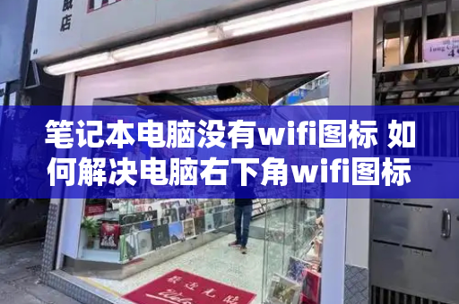 笔记本电脑没有wifi图标 如何解决电脑右下角wifi图标不见了-第1张图片-星选值得买