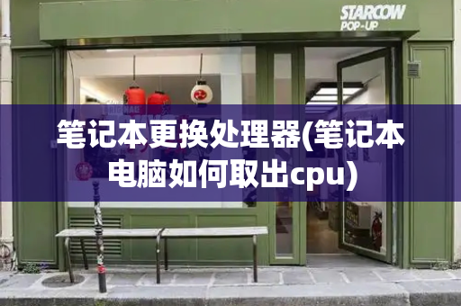 笔记本更换处理器(笔记本电脑如何取出cpu)-第1张图片-星选测评