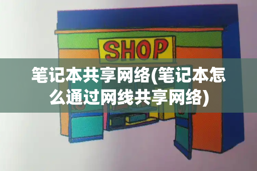 笔记本共享网络(笔记本怎么通过网线共享网络)-第1张图片-星选测评