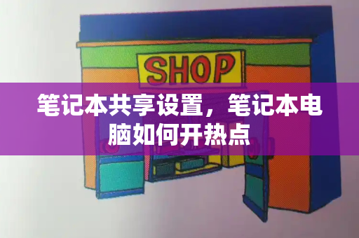 笔记本共享设置，笔记本电脑如何开热点-第1张图片-星选测评