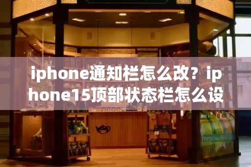 iphone通知栏怎么改？iphone15顶部状态栏怎么设置