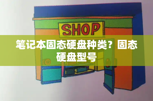 笔记本固态硬盘种类？固态硬盘型号