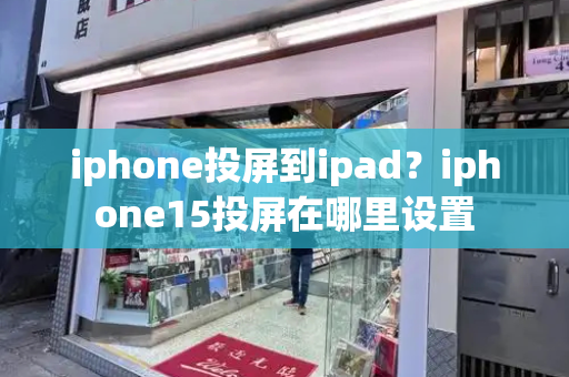 iphone投屏到ipad？iphone15投屏在哪里设置