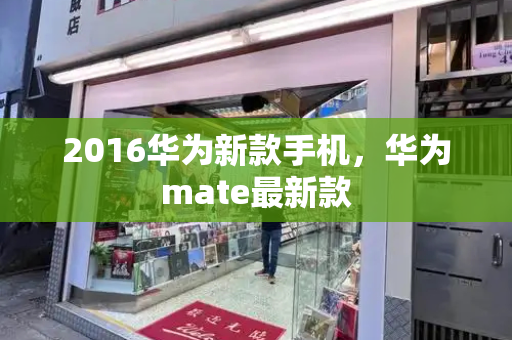 2016华为新款手机，华为mate最新款