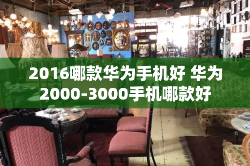 2016哪款华为手机好 华为2000-3000手机哪款好