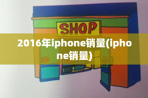 2016年iphone销量(iphone销量)-第1张图片-星选值得买