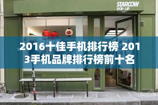 2016十佳手机排行榜 2013手机品牌排行榜前十名-第1张图片-星选值得买