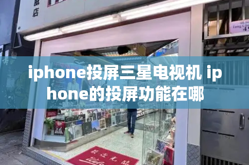 iphone投屏三星电视机 iphone的投屏功能在哪-第1张图片-星选测评