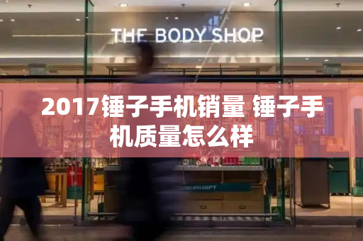 2017锤子手机销量 锤子手机质量怎么样