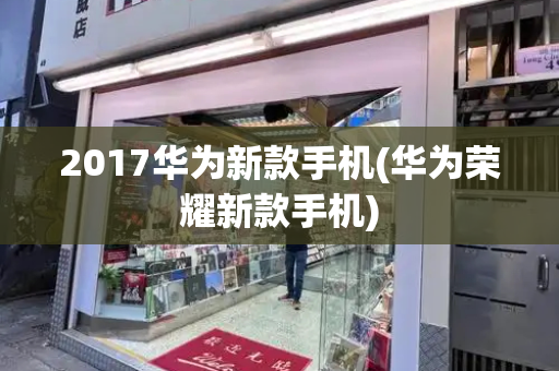 2017华为新款手机(华为荣耀新款手机)