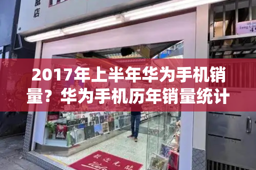 2017年上半年华为手机销量？华为手机历年销量统计