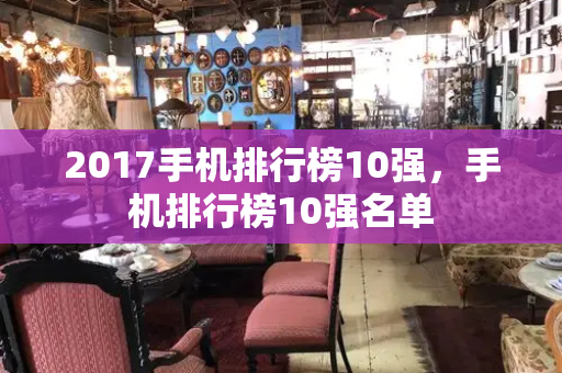 2017手机排行榜10强，手机排行榜10强名单