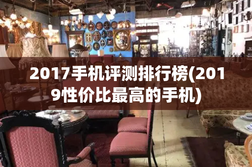 2017手机评测排行榜(2019性价比最高的手机)