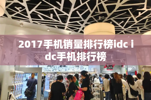 2017手机销量排行榜idc idc手机排行榜