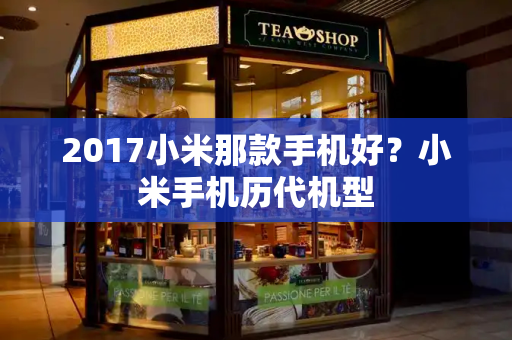 2017小米那款手机好？小米手机历代机型