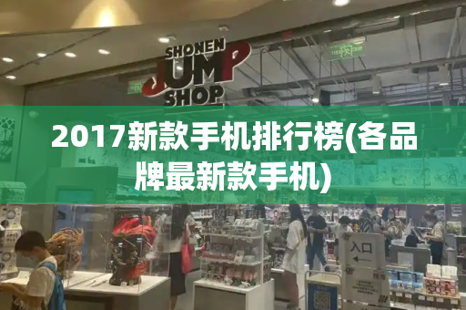 2017新款手机排行榜(各品牌最新款手机)