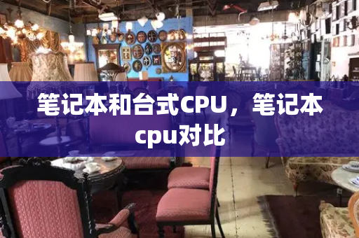 笔记本和台式CPU，笔记本cpu对比-第1张图片-星选测评