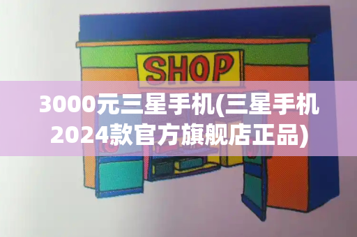 3000元三星手机(三星手机2024款官方旗舰店正品)