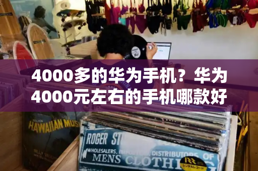 4000多的华为手机？华为4000元左右的手机哪款好-第1张图片-星选值得买