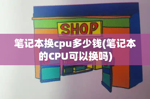 笔记本换cpu多少钱(笔记本的CPU可以换吗)-第1张图片-星选测评