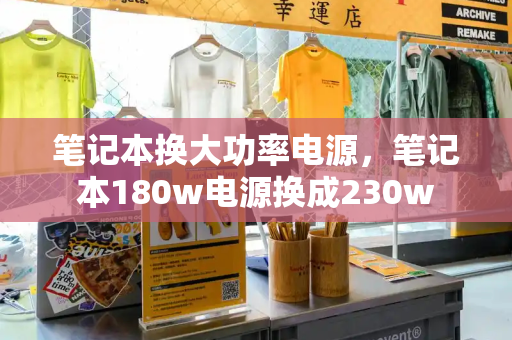 笔记本换大功率电源，笔记本180w电源换成230w-第1张图片-星选测评