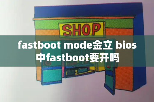 fastboot mode金立 bios中fastboot要开吗