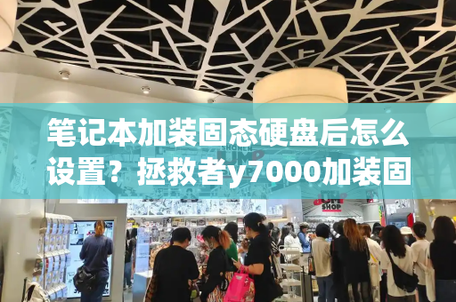 笔记本加装固态硬盘后怎么设置？拯救者y7000加装固态硬盘-第1张图片-星选测评