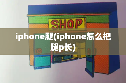 iphone腿(iphone怎么把腿p长)-第1张图片-星选测评