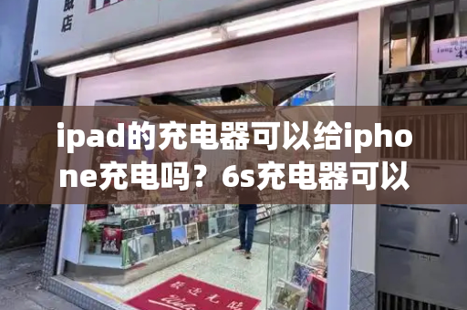 ipad的充电器可以给iphone充电吗？6s充电器可以给苹果11充电吗-第1张图片-星选值得买