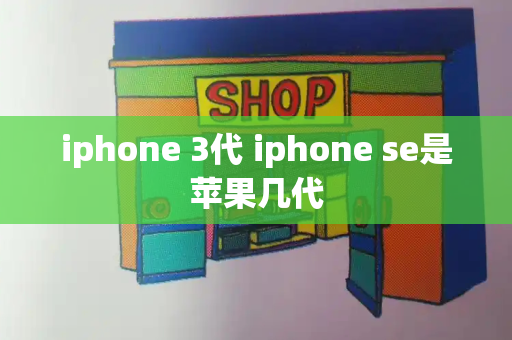 iphone 3代 iphone se是苹果几代-第1张图片-星选值得买