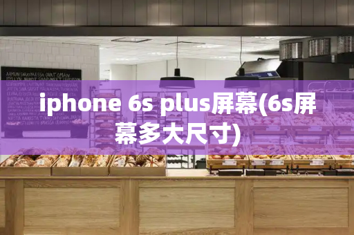 iphone 6s plus屏幕(6s屏幕多大尺寸)