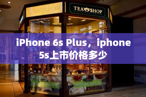 iPhone 6s Plus，iphone5s上市价格多少