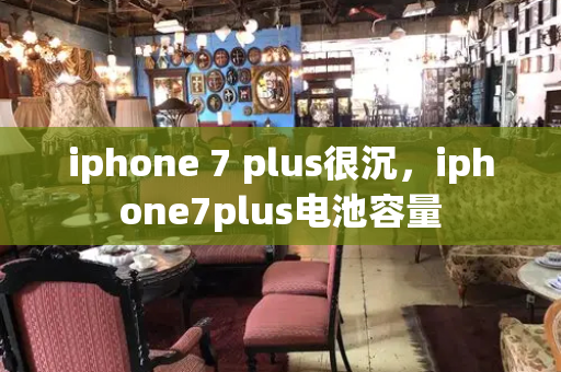 iphone 7 plus很沉，iphone7plus电池容量