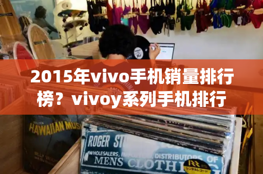 2015年vivo手机销量排行榜？vivoy系列手机排行-第1张图片-星选测评