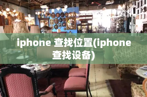 iphone 查找位置(iphone查找设备)