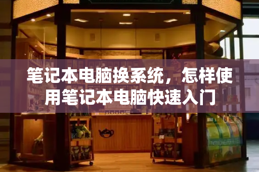 笔记本电脑换系统，怎样使用笔记本电脑快速入门