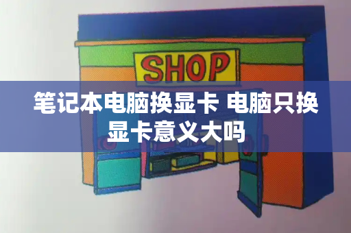 笔记本电脑换显卡 电脑只换显卡意义大吗