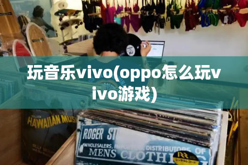 玩音乐vivo(oppo怎么玩vivo游戏)