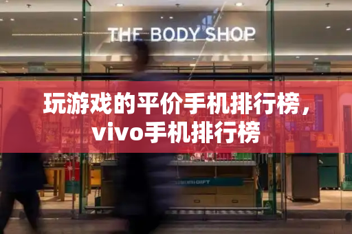 玩游戏的平价手机排行榜，vivo手机排行榜