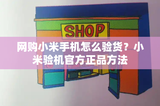 网购小米手机怎么验货？小米验机官方正品方法