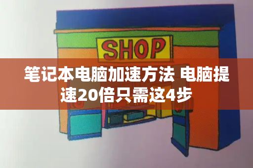 笔记本电脑加速方法 电脑提速20倍只需这4步