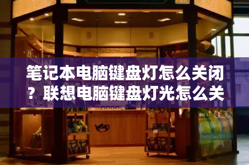 笔记本电脑键盘灯怎么关闭？联想电脑键盘灯光怎么关闭啊