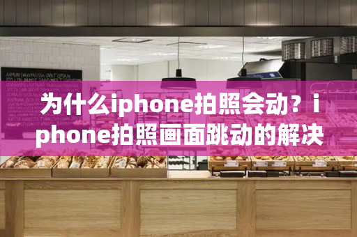 为什么iphone拍照会动？iphone拍照画面跳动的解决方法