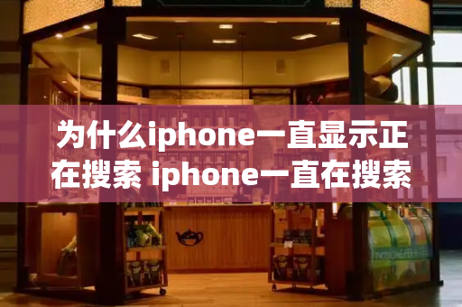 为什么iphone一直显示正在搜索 iphone一直在搜索信号