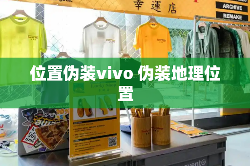 位置伪装vivo 伪装地理位置